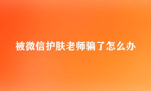 被微信护肤老师骗了怎么办