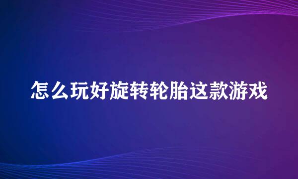 怎么玩好旋转轮胎这款游戏