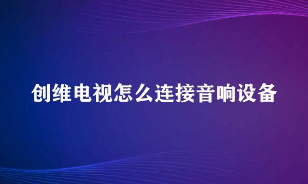 创维电视怎么连接音响设备