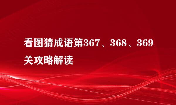 看图猜成语第367、368、369关攻略解读