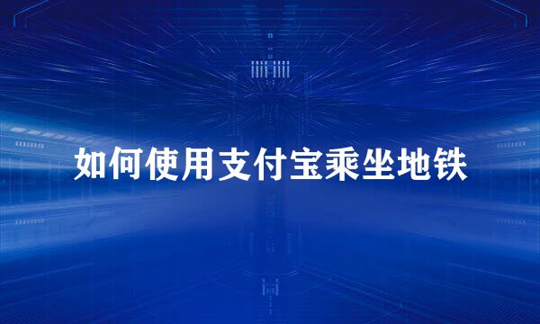 如何使用支付宝乘坐地铁