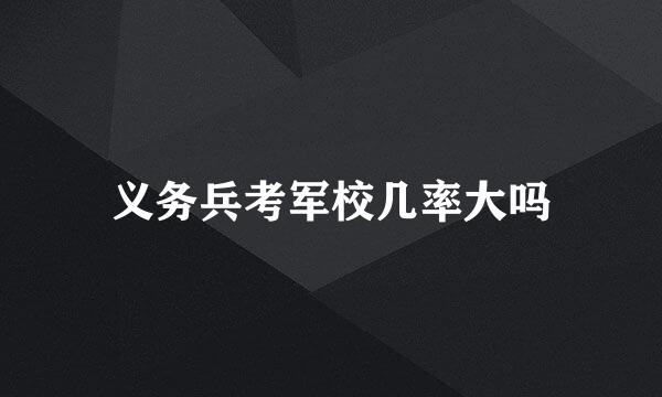 义务兵考军校几率大吗