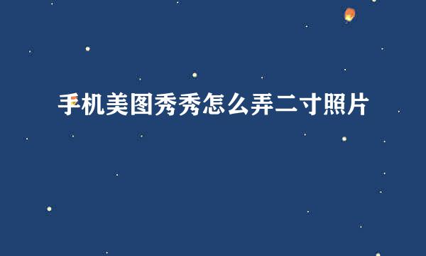 手机美图秀秀怎么弄二寸照片