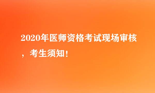 2020年医师资格考试现场审核，考生须知！