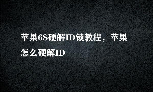 苹果6S硬解ID锁教程，苹果怎么硬解ID