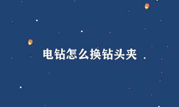 电钻怎么换钻头夹