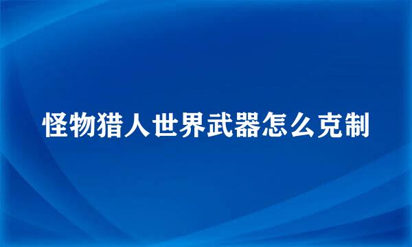 怪物猎人世界武器怎么克制