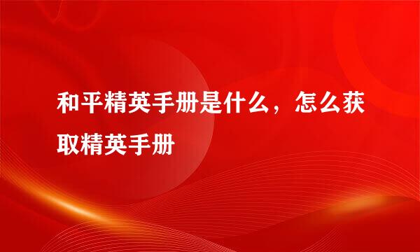 和平精英手册是什么，怎么获取精英手册