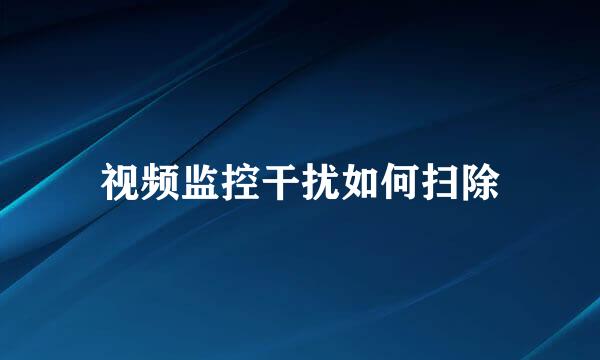 视频监控干扰如何扫除