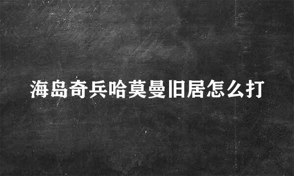 海岛奇兵哈莫曼旧居怎么打
