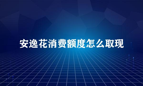 安逸花消费额度怎么取现