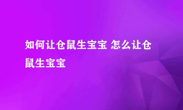 如何让仓鼠生宝宝 怎么让仓鼠生宝宝