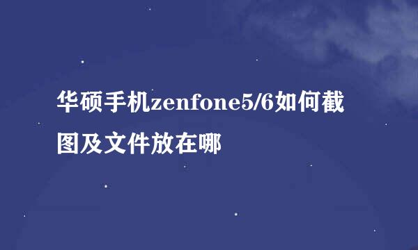 华硕手机zenfone5/6如何截图及文件放在哪