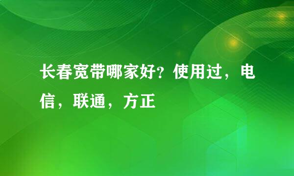 长春宽带哪家好？使用过，电信，联通，方正