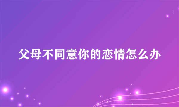 父母不同意你的恋情怎么办