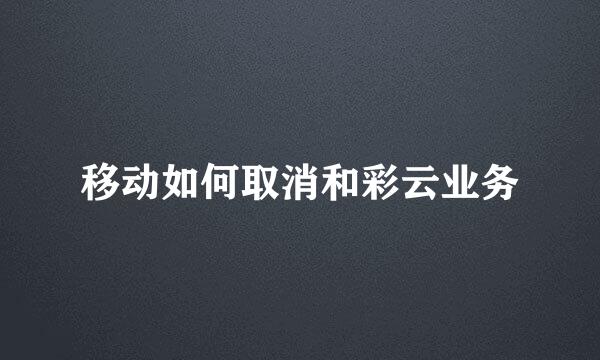 移动如何取消和彩云业务