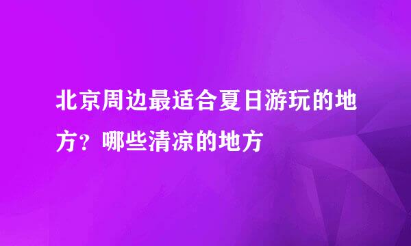 北京周边最适合夏日游玩的地方？哪些清凉的地方