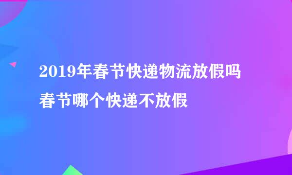 2019年春节快递物流放假吗 春节哪个快递不放假