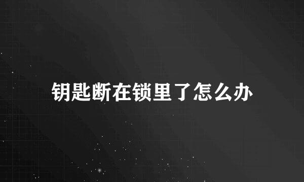 钥匙断在锁里了怎么办