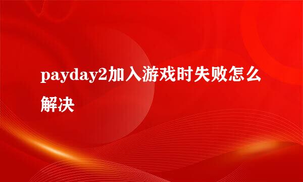 payday2加入游戏时失败怎么解决