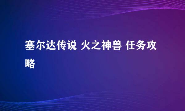 塞尔达传说 火之神兽 任务攻略