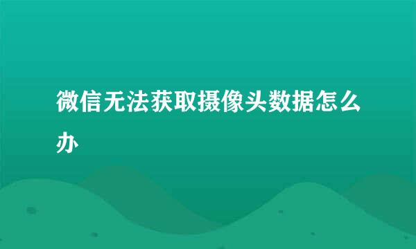 微信无法获取摄像头数据怎么办
