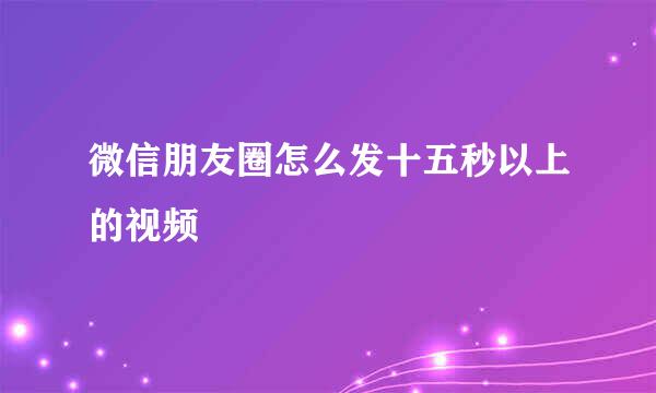 微信朋友圈怎么发十五秒以上的视频
