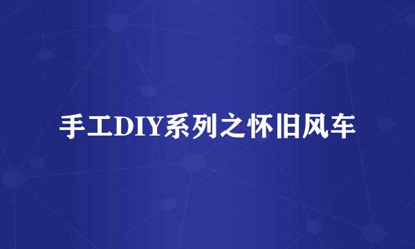 手工DIY系列之怀旧风车