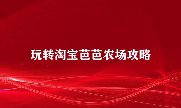 玩转淘宝芭芭农场攻略
