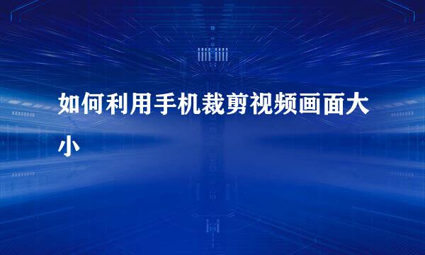 如何利用手机裁剪视频画面大小