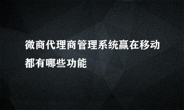 微商代理商管理系统赢在移动都有哪些功能