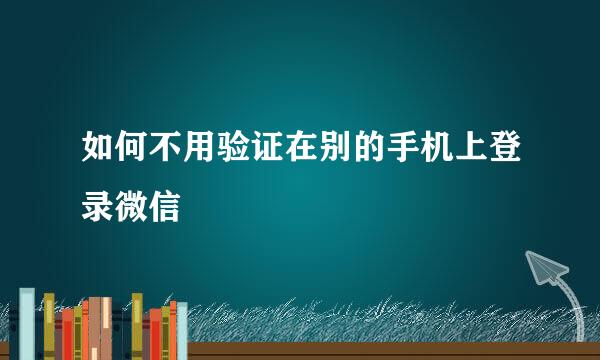 如何不用验证在别的手机上登录微信
