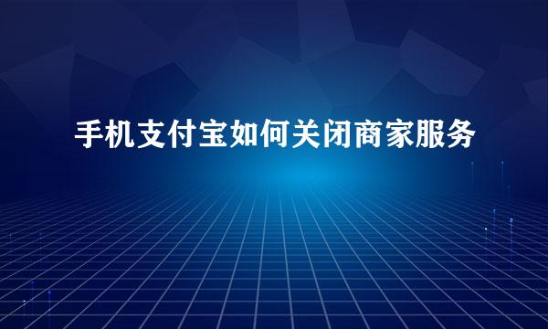 手机支付宝如何关闭商家服务
