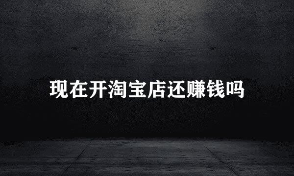 现在开淘宝店还赚钱吗