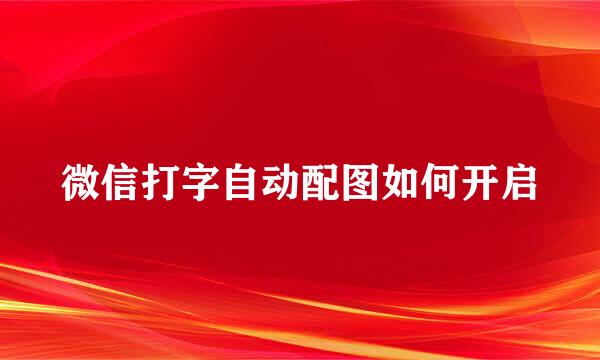 微信打字自动配图如何开启
