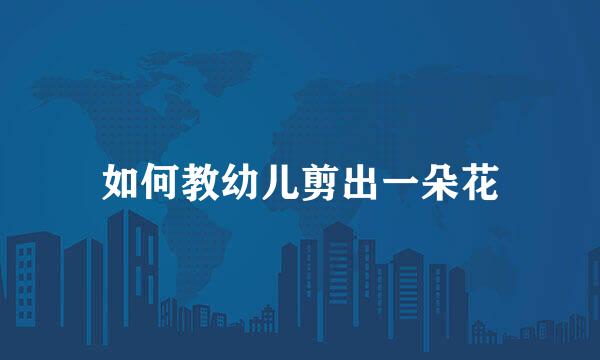 如何教幼儿剪出一朵花