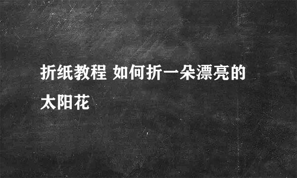 折纸教程 如何折一朵漂亮的太阳花