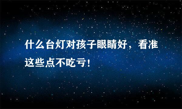 什么台灯对孩子眼睛好，看准这些点不吃亏！