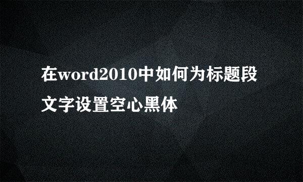 在word2010中如何为标题段文字设置空心黑体