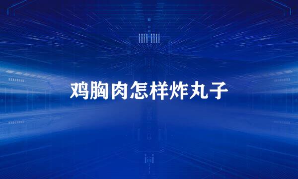 鸡胸肉怎样炸丸子