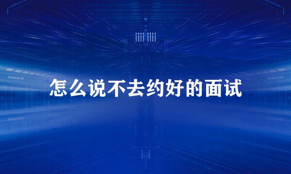 怎么说不去约好的面试