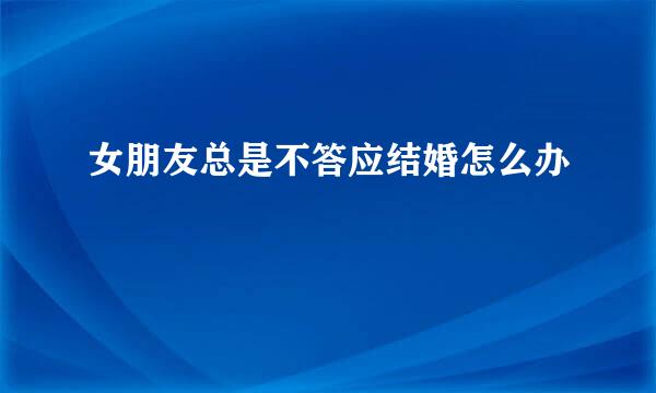 女朋友总是不答应结婚怎么办