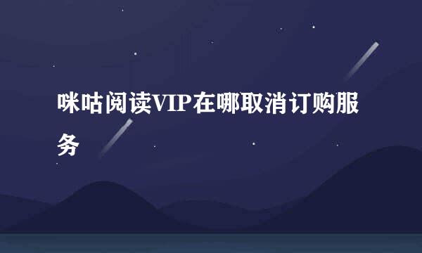 咪咕阅读VIP在哪取消订购服务