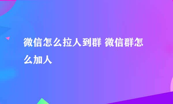 微信怎么拉人到群 微信群怎么加人