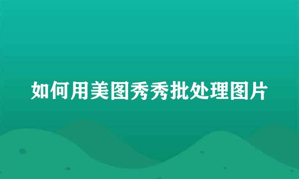 如何用美图秀秀批处理图片