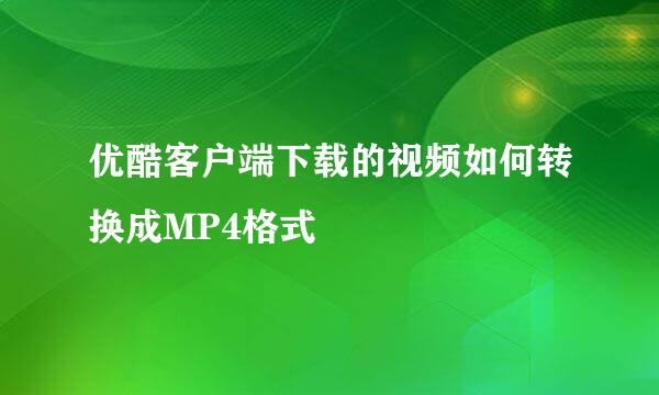 优酷客户端下载的视频如何转换成MP4格式