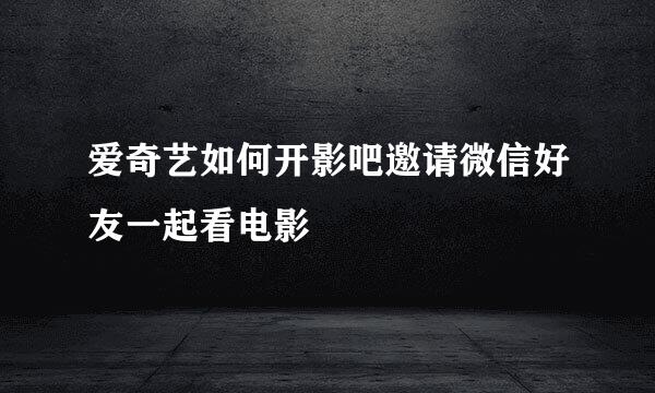 爱奇艺如何开影吧邀请微信好友一起看电影