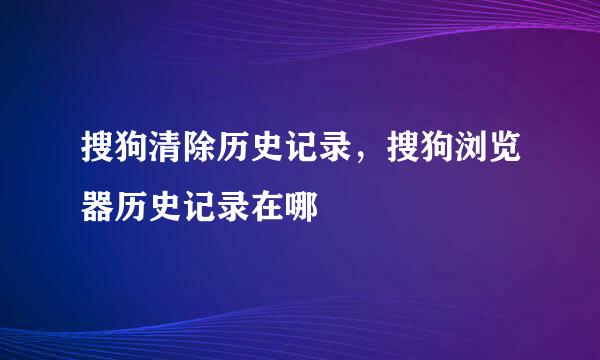 搜狗清除历史记录，搜狗浏览器历史记录在哪