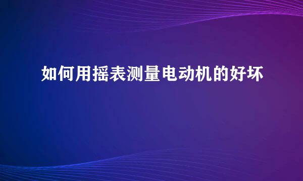 如何用摇表测量电动机的好坏