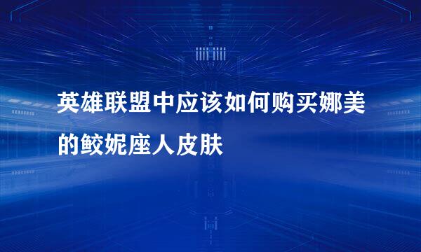 英雄联盟中应该如何购买娜美的鲛妮座人皮肤